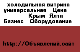 холодильная витрина универсальная › Цена ­ 6 000 - Крым, Ялта Бизнес » Оборудование   